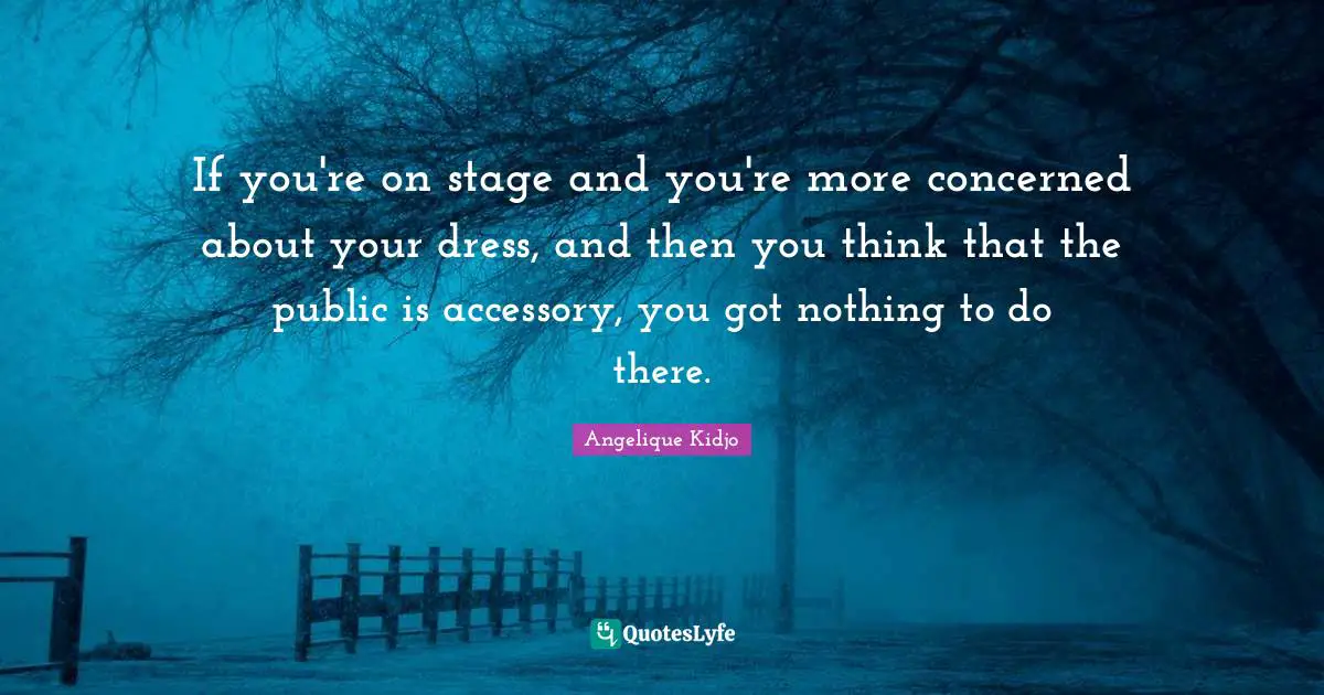 If you're on stage and you're more concerned about your dress, and then you think that the public is accessory, you got nothing to do there.
