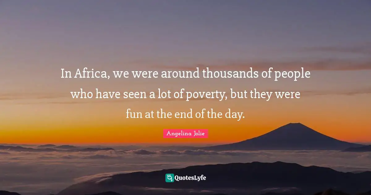 In Africa, we were around thousands of people who have seen a lot of poverty, but they were fun at the end of the day.