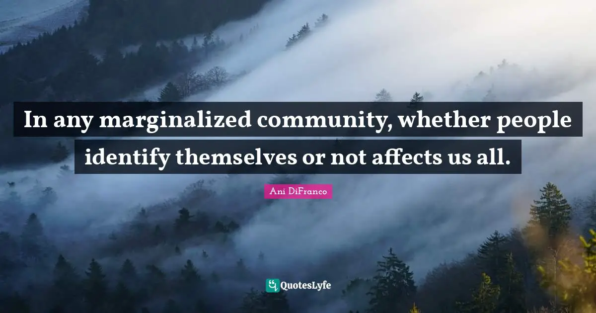 In any marginalized community, whether people identify themselves or not affects us all.