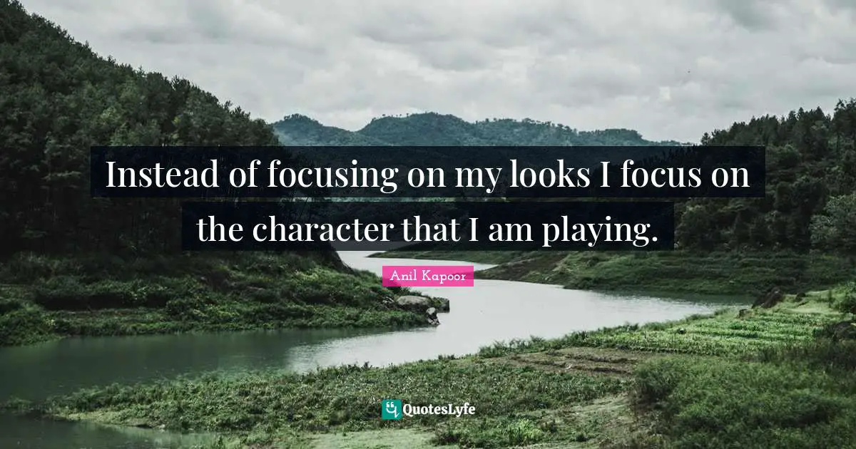 Instead of focusing on my looks I focus on the character that I am playing.