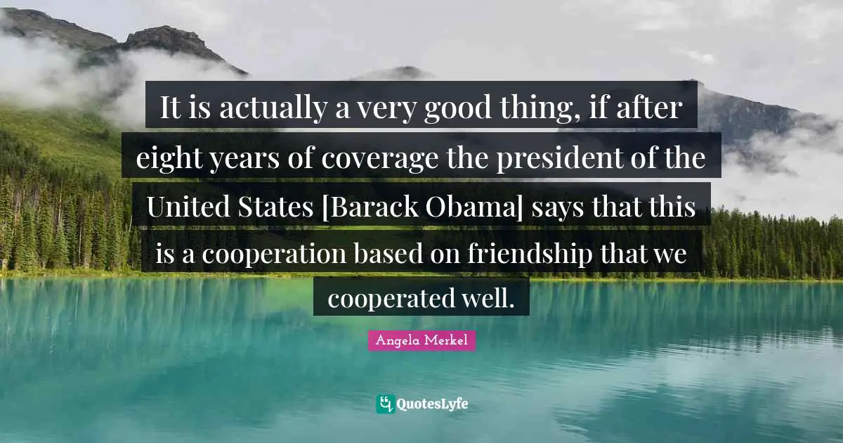 It is actually a very good thing, if after eight years of coverage the president of the United States [Barack Obama] says that this is a cooperation based on friendship that we cooperated well.