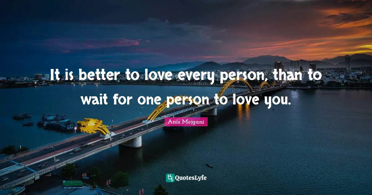 Anis Mojgani Quotes: "It is better to love every person, than to wait for one person to love you."