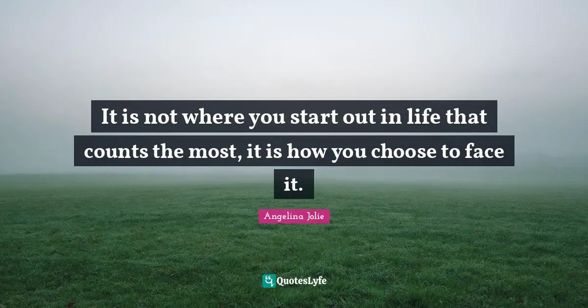 Angelina Jolie Quotes: "It is not where you start out in life that counts the most, it is how you choose to face it."