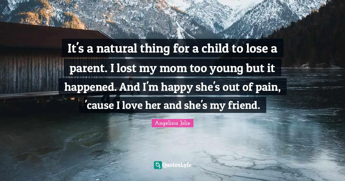 It's a natural thing for a child to lose a parent. I lost my mom too young but it happened. And I'm happy she's out of pain, 'cause I love her and she's my friend.