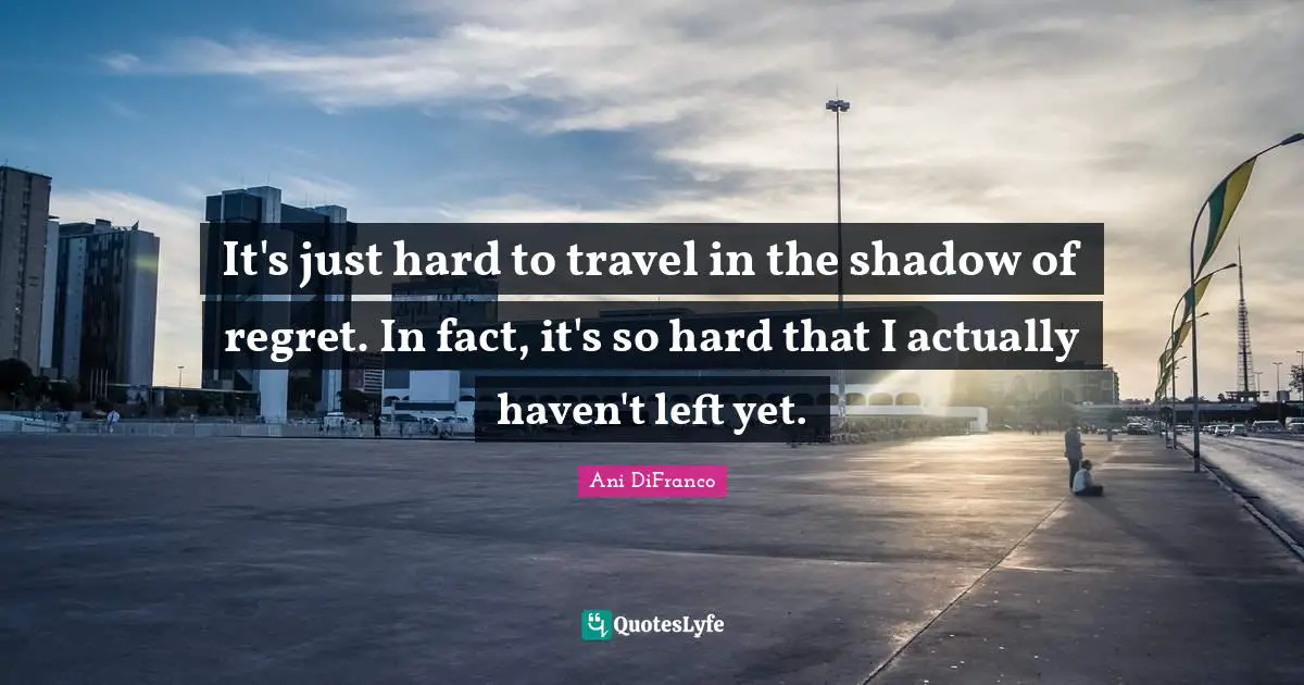 It's just hard to travel in the shadow of regret. In fact, it's so hard that I actually haven't left yet.