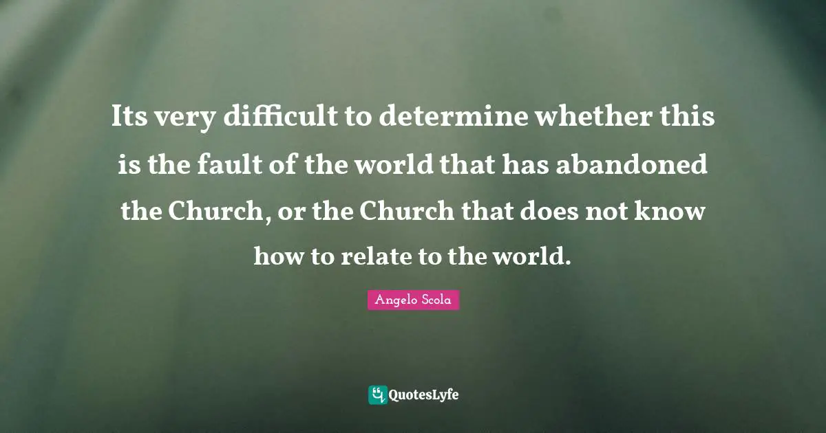 Its very difficult to determine whether this is the fault of the world that has abandoned the Church, or the Church that does not know how to relate to the world.
