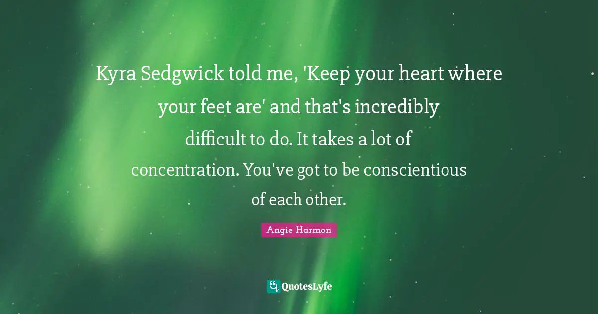 Kyra Sedgwick told me, 'Keep your heart where your feet are' and that's incredibly difficult to do. It takes a lot of concentration. You've got to be conscientious of each other.