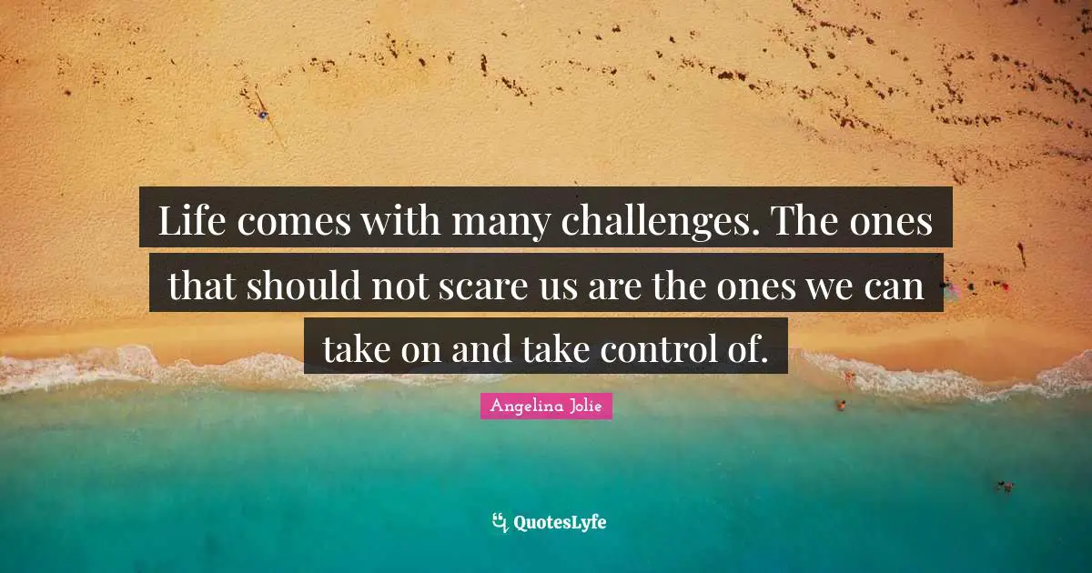 Angelina Jolie Quotes: "Life comes with many challenges. The ones that should not scare us are the ones we can take on and take control of."