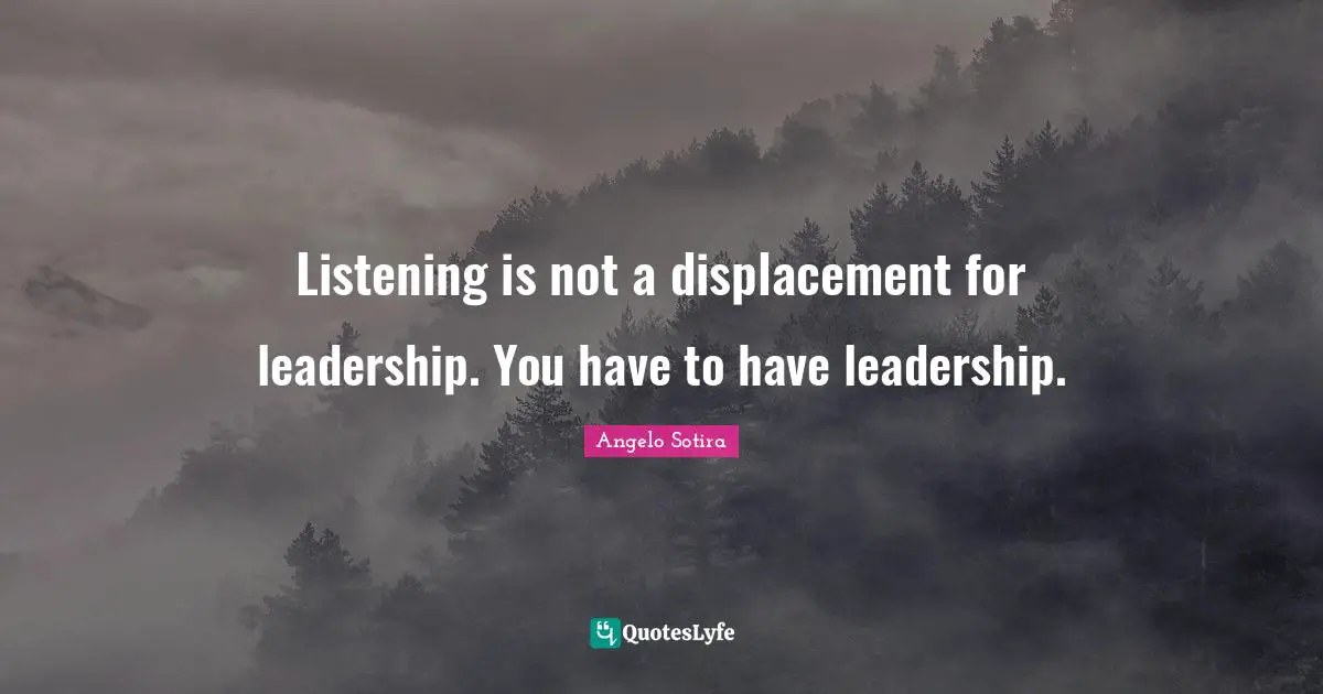 Listening is not a displacement for leadership. You have to have leadership.
