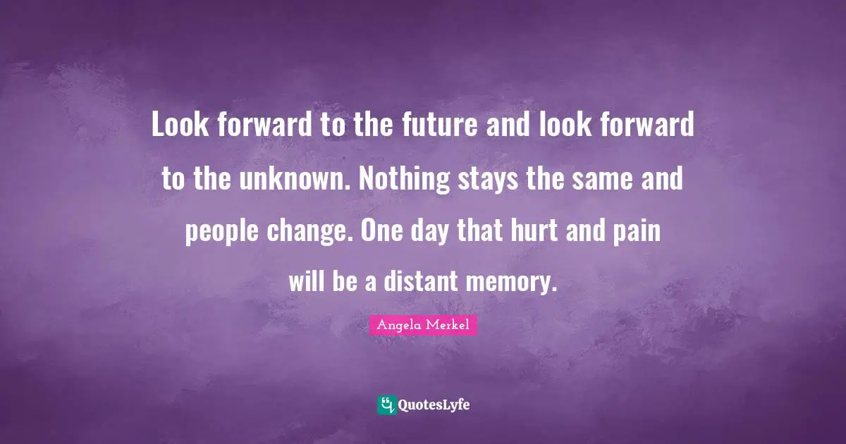 Memories Quotes: "Look forward to the future and look forward to the unknown. Nothing stays the same and people change. One day that hurt and pain will be a distant memory."