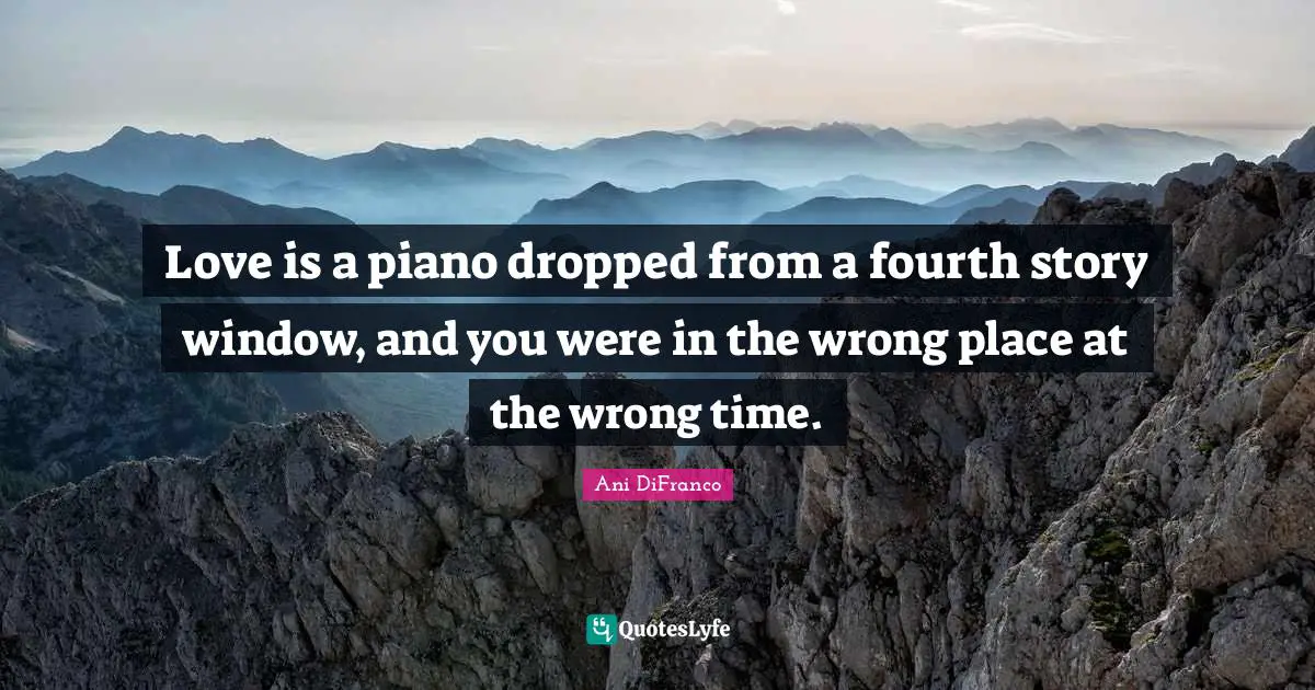 Wrong Time Quotes: "Love is a piano dropped from a fourth story window, and you were in the wrong place at the wrong time."