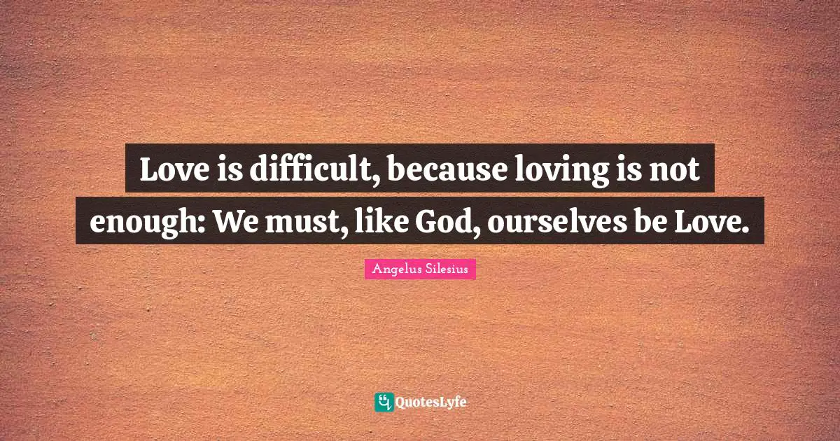 Love is difficult, because loving is not enough: We must, like God, ourselves be Love.