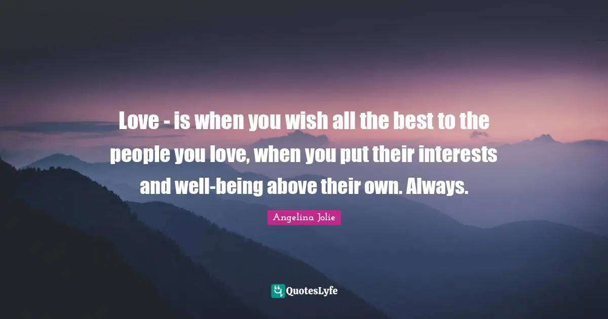 Angelina Jolie Quotes: "Love - is when you wish all the best to the people you love, when you put their interests and well-being above their own. Always."