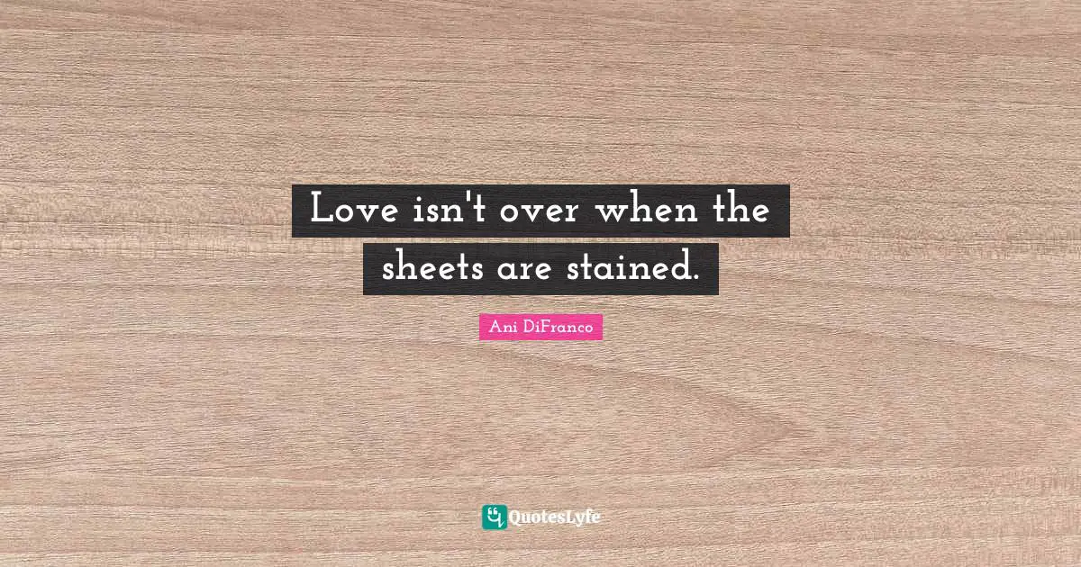 Love isn't over when the sheets are stained.