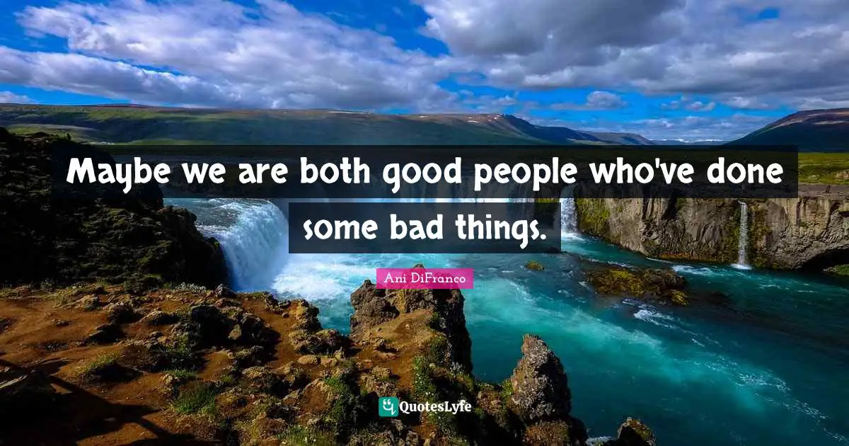 Maybe we are both good people who've done some bad things.
