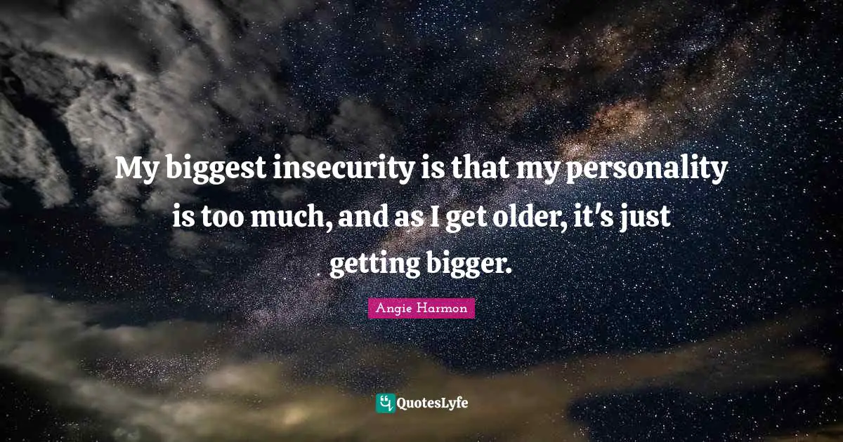 My biggest insecurity is that my personality is too much, and as I get older, it's just getting bigger.
