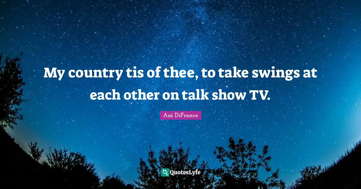 My country tis of thee, to take swings at each other on talk show TV.
