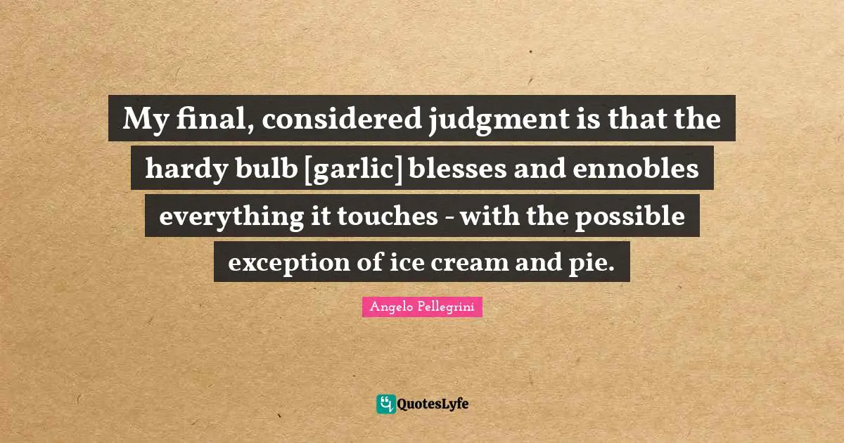 Exception Quotes: "My final, considered judgment is that the hardy bulb [garlic] blesses and ennobles everything it touches - with the possible exception of ice cream and pie."