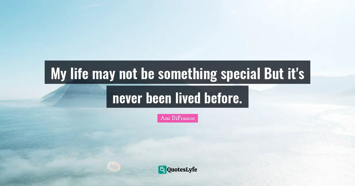 My life may not be something special But it's never been lived before.