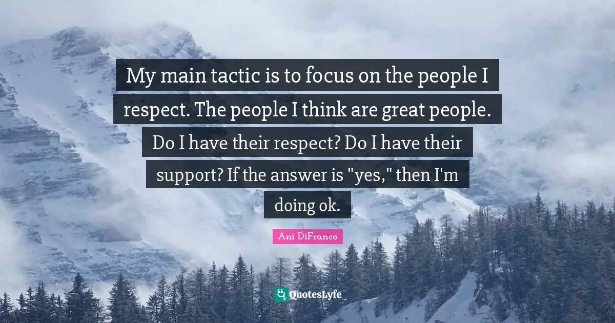 My main tactic is to focus on the people I respect. The people I think are great people. Do I have their respect? Do I have their support? If the answer is "yes," then I'm doing ok.