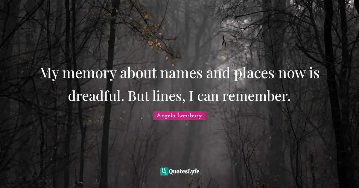My memory about names and places now is dreadful. But lines, I can remember.