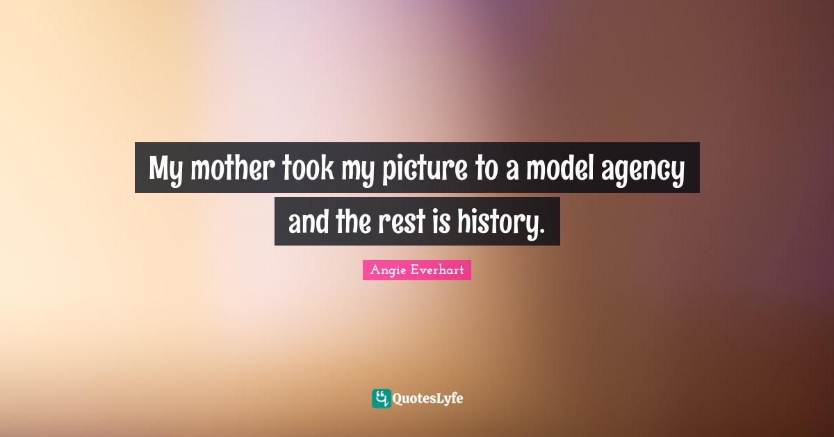 My mother took my picture to a model agency and the rest is history.