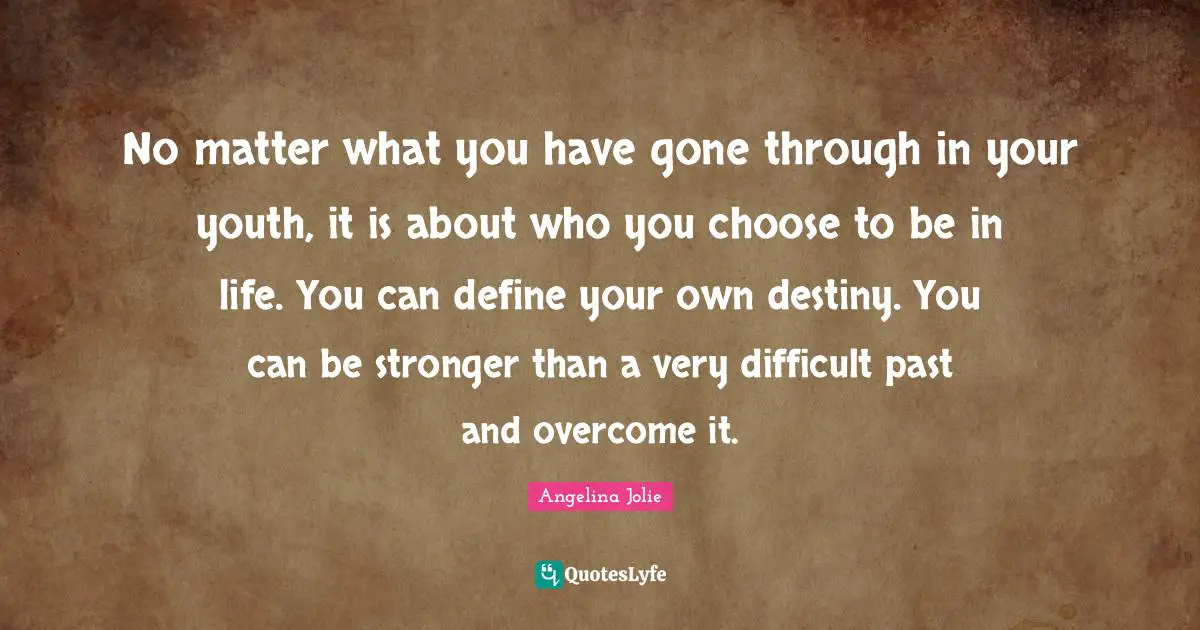 Angelina Jolie Quotes: "No matter what you have gone through in your youth, it is about who you choose to be in life. You can define your own destiny. You can be stronger than a very difficult past and overcome it."