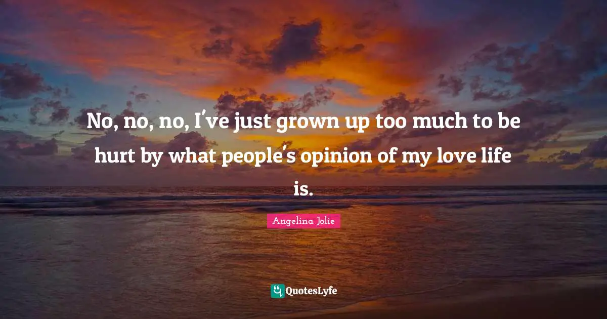 No, no, no, I've just grown up too much to be hurt by what people's opinion of my love life is.