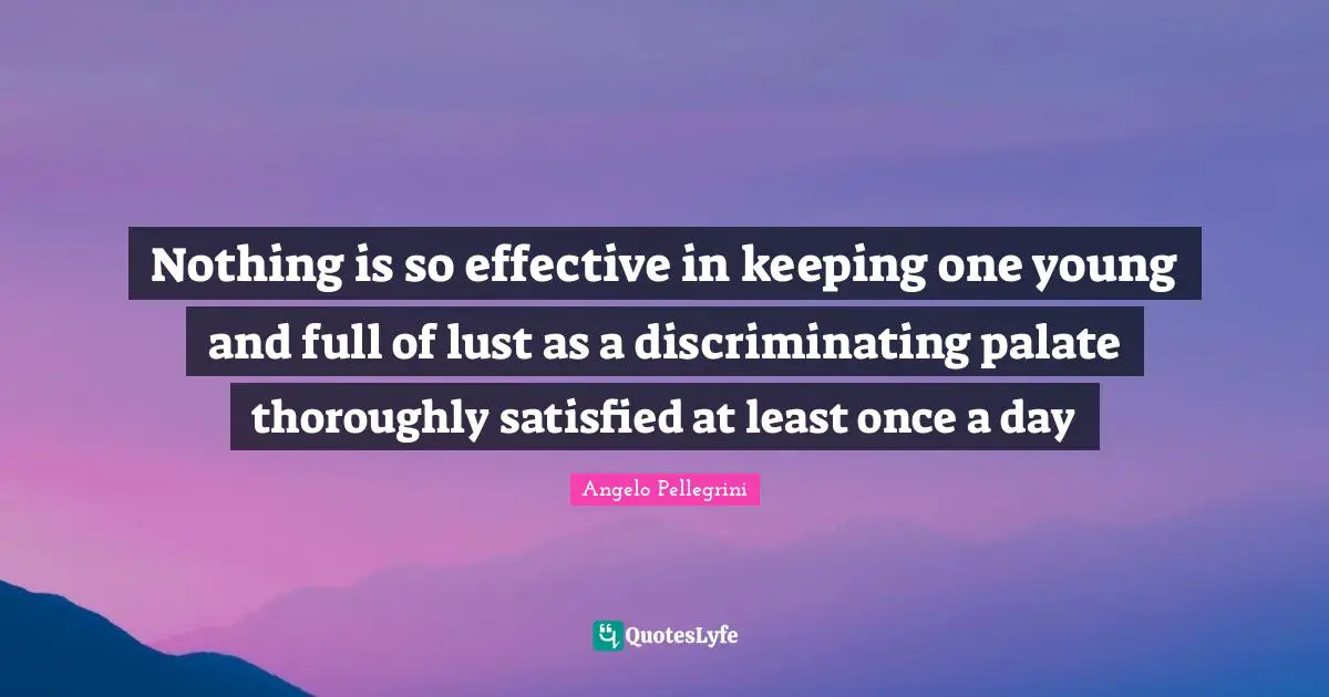 Nothing is so effective in keeping one young and full of lust as a discriminating palate thoroughly satisfied at least once a day