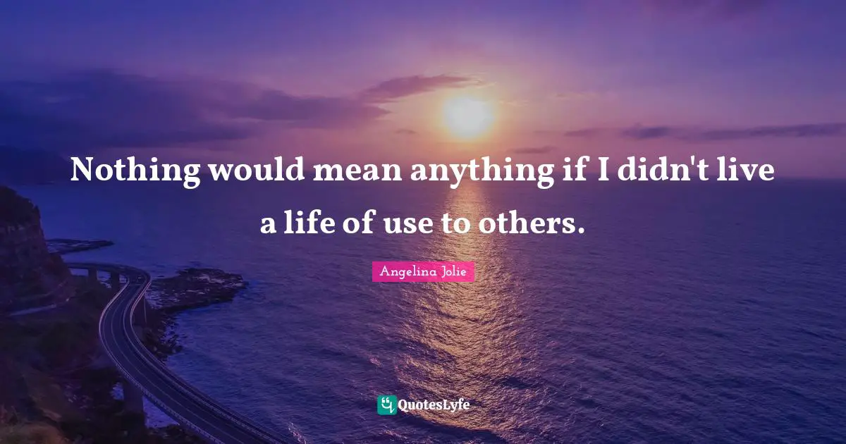 Angelina Jolie Quotes: "Nothing would mean anything if I didn't live a life of use to others."