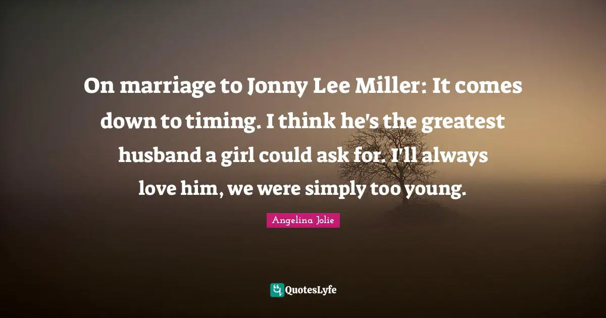On marriage to Jonny Lee Miller: It comes down to timing. I think he's the greatest husband a girl could ask for. I'll always love him, we were simply too young.