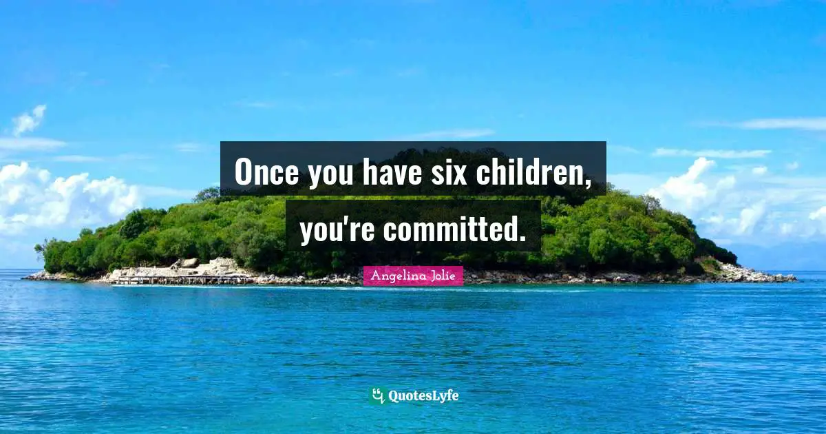 Once you have six children, you're committed.