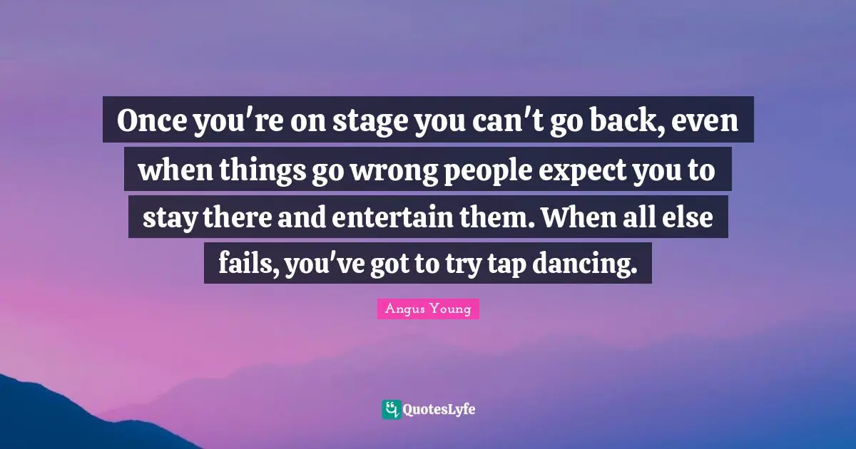 When Things Go Wrong Quotes: "Once you're on stage you can't go back, even when things go wrong people expect you to stay there and entertain them. When all else fails, you've got to try tap dancing."