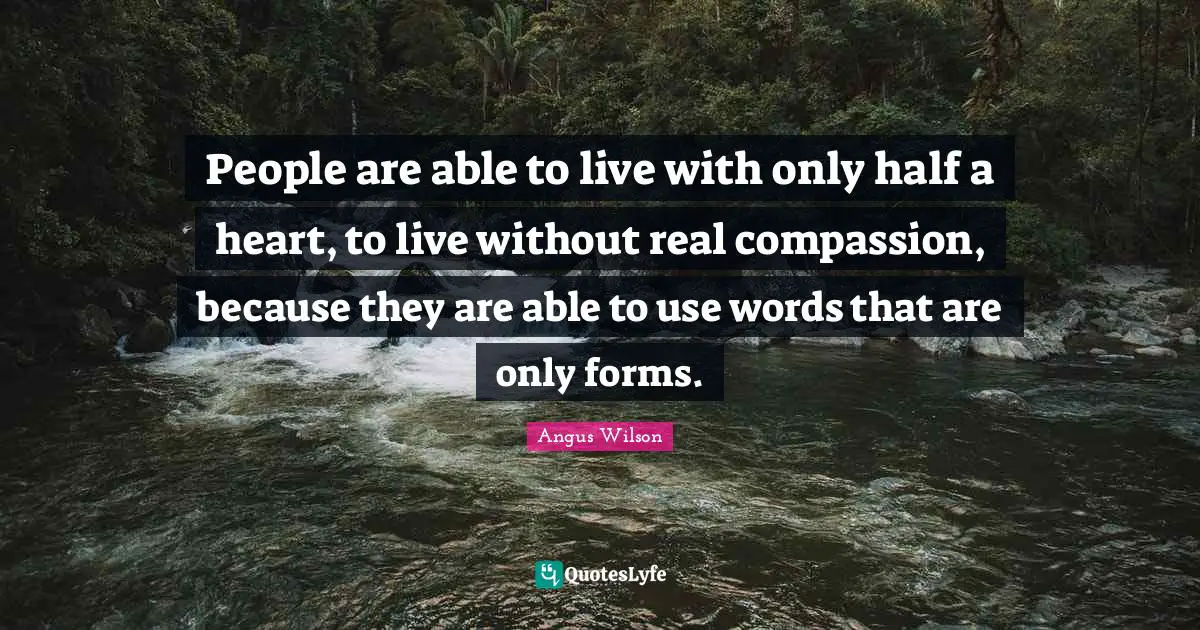 People are able to live with only half a heart, to live without real compassion, because they are able to use words that are only forms.