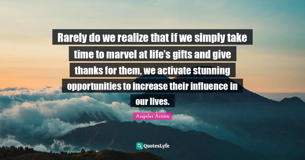 Take Time Quotes: "Rarely do we realize that if we simply take time to marvel at life’s gifts and give thanks for them, we activate stunning opportunities to increase their influence in our lives."