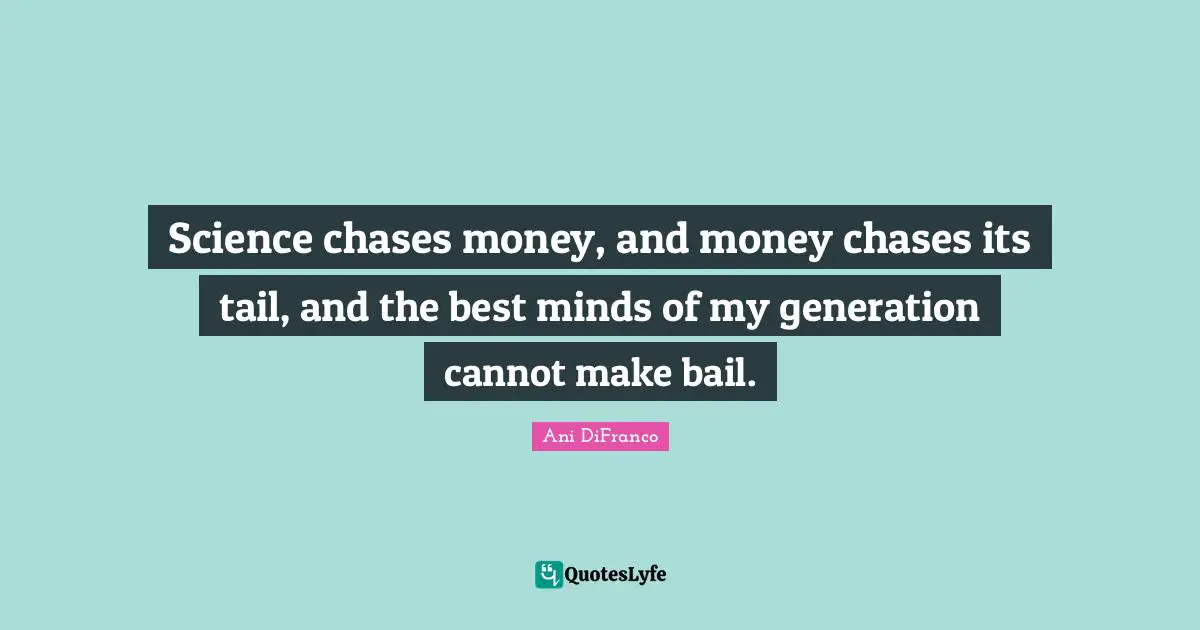 Science chases money, and money chases its tail, and the best minds of my generation cannot make bail.