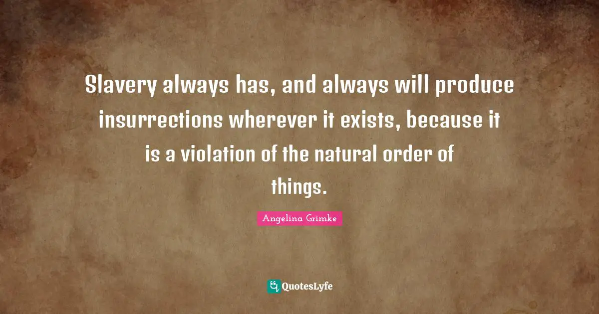 Slavery always has, and always will produce insurrections wherever it exists, because it is a violation of the natural order of things.
