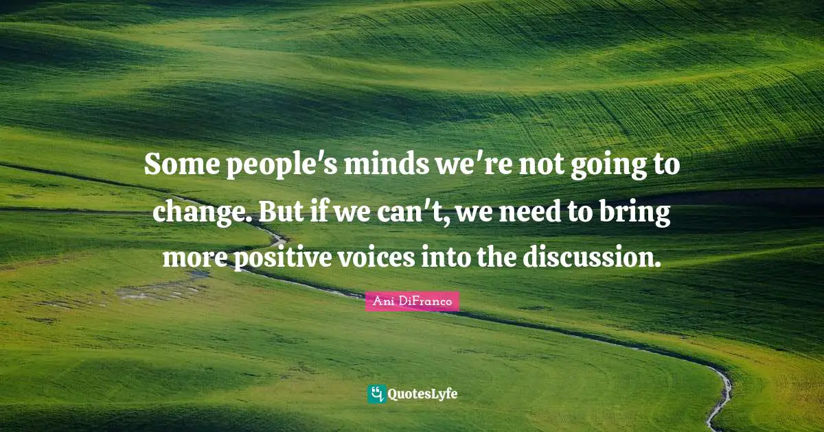 Some people's minds we're not going to change. But if we can't, we need to bring more positive voices into the discussion.