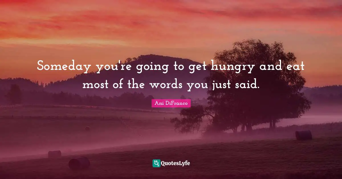 Someday you're going to get hungry and eat most of the words you just said.