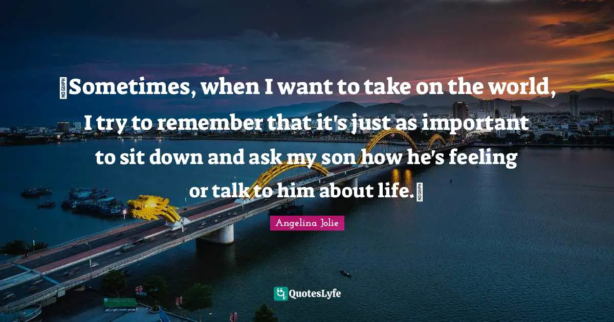 ~Sometimes, when I want to take on the world, I try to remember that it's just as important to sit down and ask my son how he's feeling or talk to him about life.~
