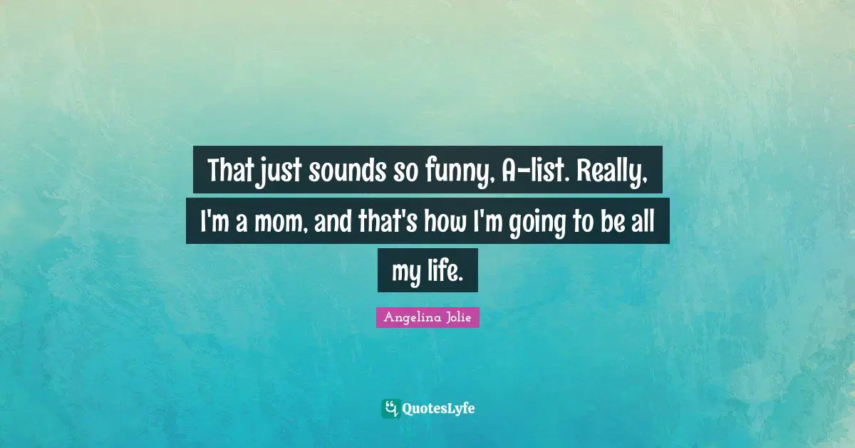 That just sounds so funny, A-list. Really, I'm a mom, and that's how I'm going to be all my life.