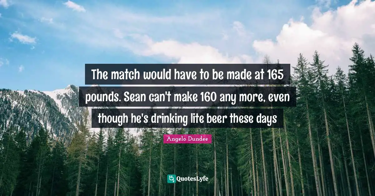 Angelo Dundee Quotes: "The match would have to be made at 165 pounds. Sean can't make 160 any more, even though he's drinking lite beer these days"