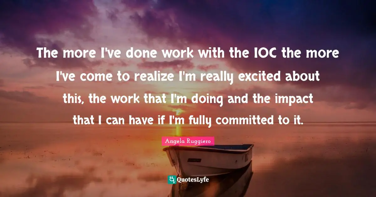 The more I've done work with the IOC the more I've come to realize I'm really excited about this, the work that I'm doing and the impact that I can have if I'm fully committed to it.