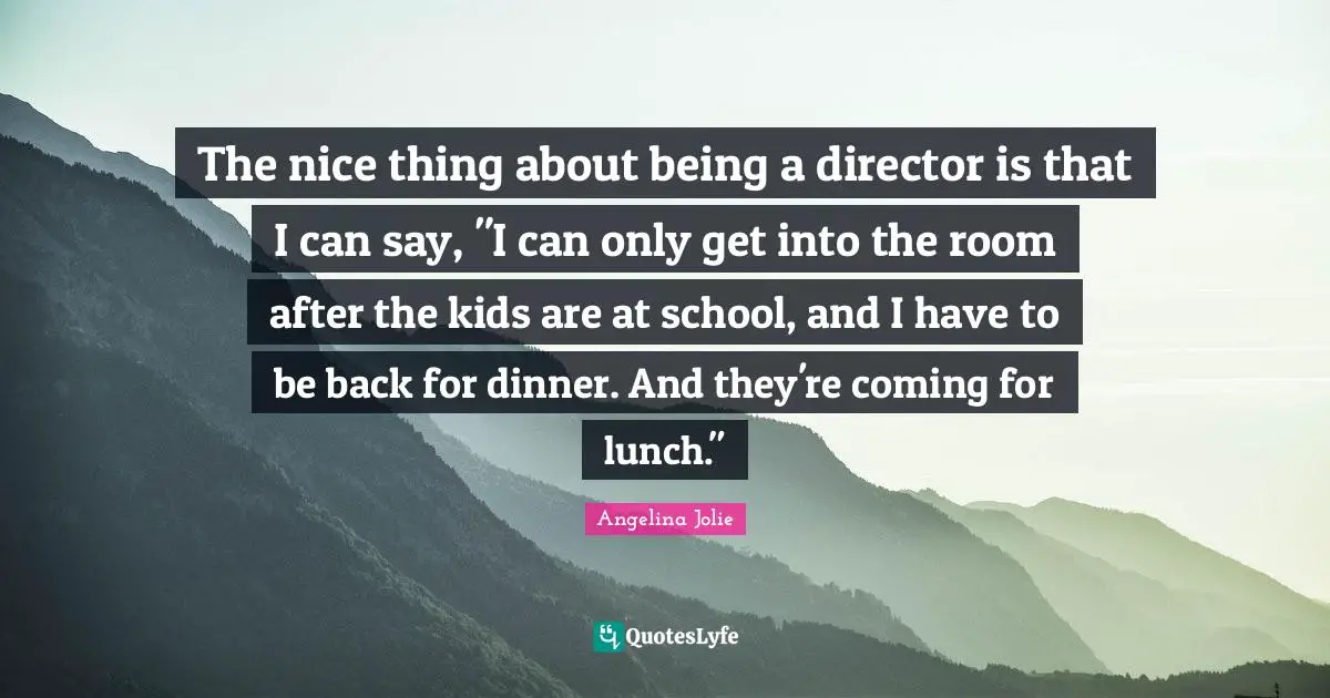 The nice thing about being a director is that I can say, "I can only get into the room after the kids are at school, and I have to be back for dinner. And they're coming for lunch."