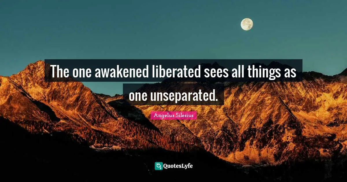 The one awakened liberated sees all things as one unseparated.