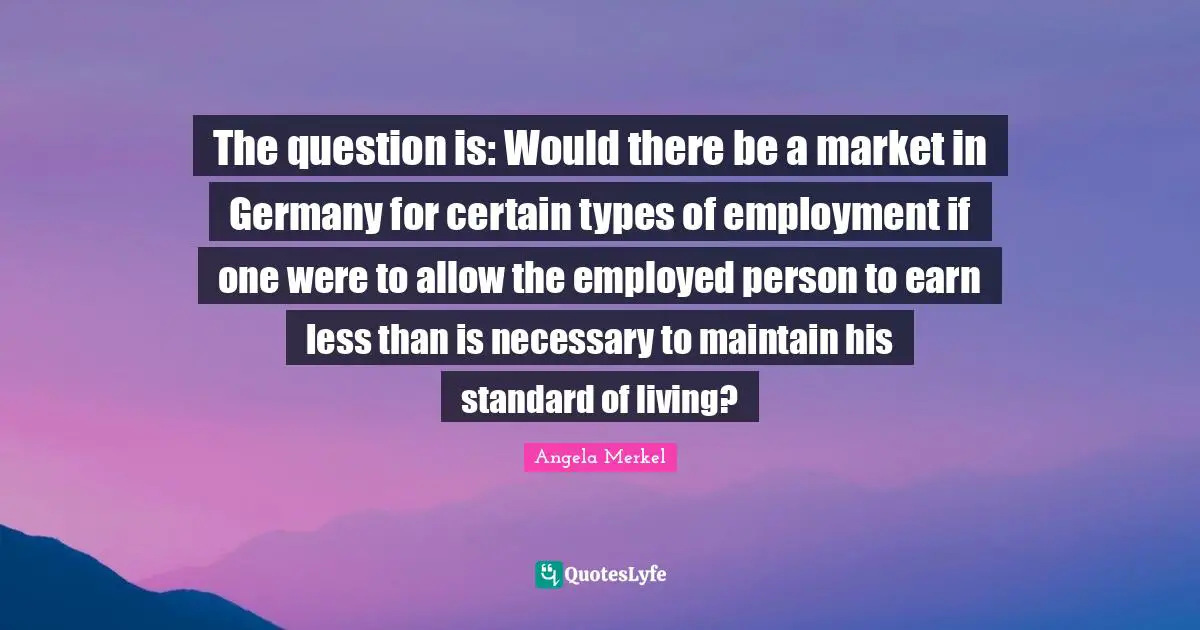 The question is: Would there be a market in Germany for certain types of employment if one were to allow the employed person to earn less than is necessary to maintain his standard of living?