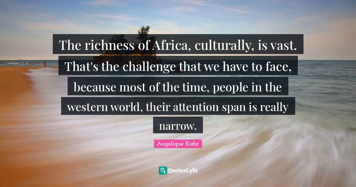 Richness Quotes: "The richness of Africa, culturally, is vast. That's the challenge that we have to face, because most of the time, people in the western world, their attention span is really narrow."