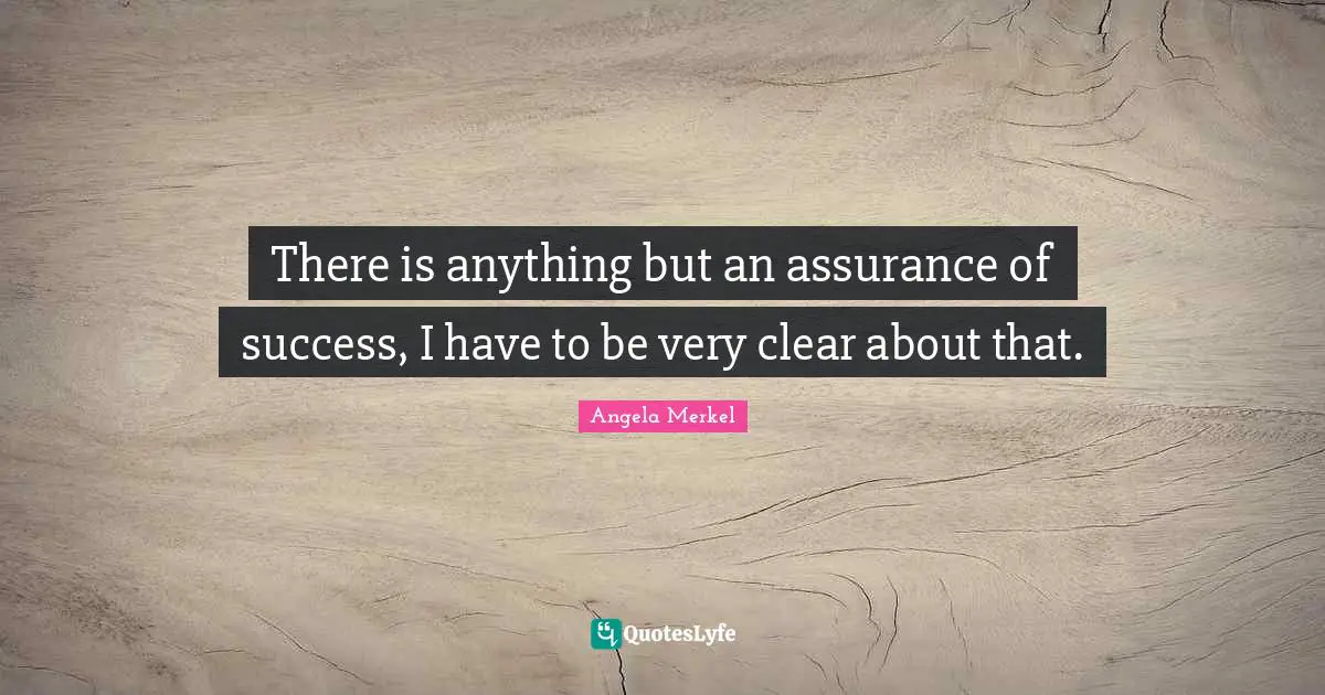 There is anything but an assurance of success, I have to be very clear about that.