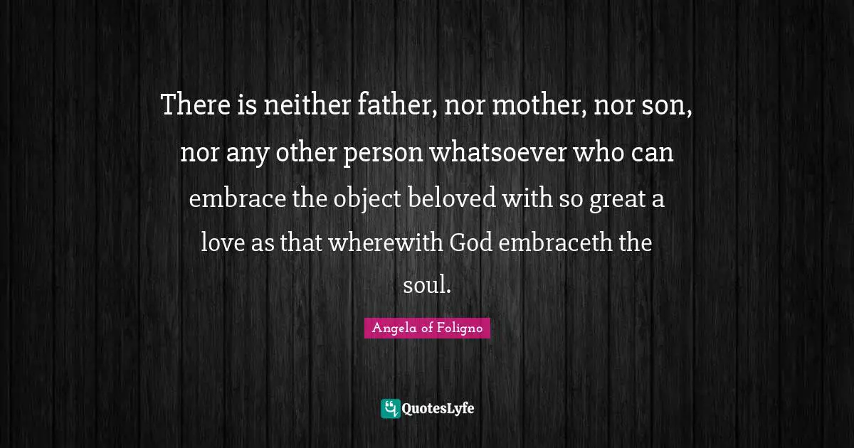 There is neither father, nor mother, nor son, nor any other person whatsoever who can embrace the object beloved with so great a love as that wherewith God embraceth the soul.