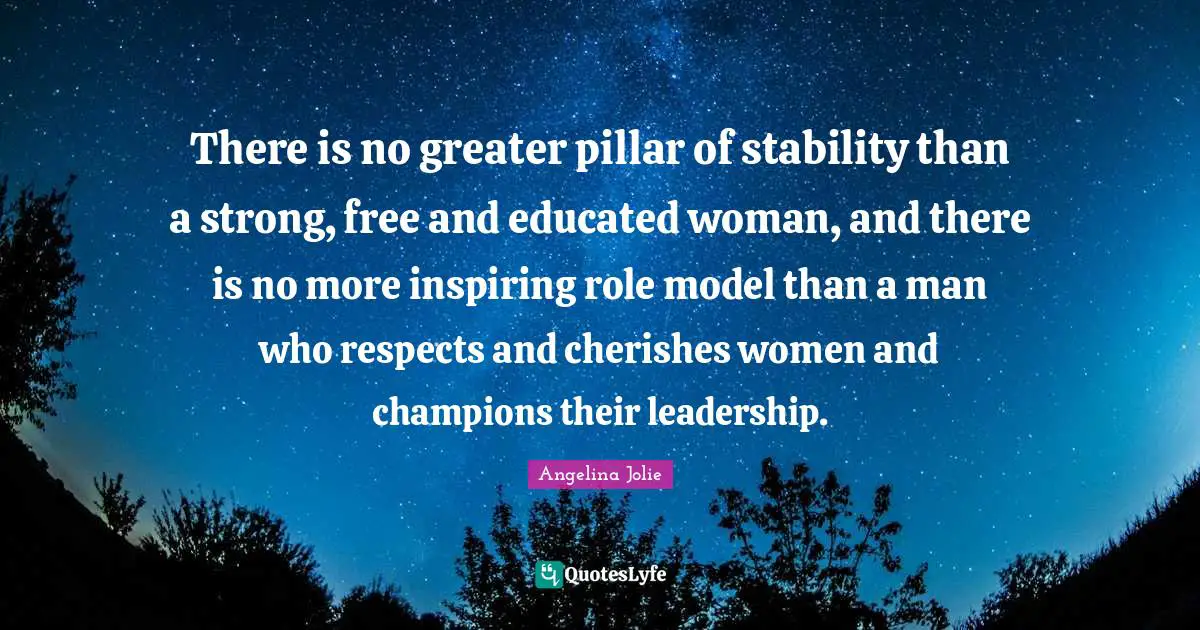 Angelina Jolie Quotes: "There is no greater pillar of stability than a strong, free and educated woman, and there is no more inspiring role model than a man who respects and cherishes women and champions their leadership."